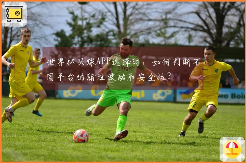 世界杯买球APP选择时，如何判断不同平台的赌注波动和安全性？