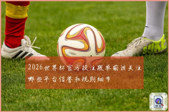 2026世界杯官方投注跟单前该关注哪些平台信誉和规则细节