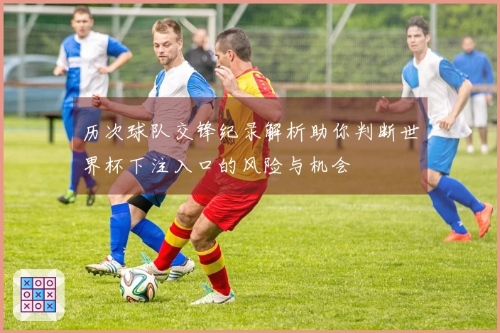 历次球队交锋纪录解析助你判断世界杯下注入口的风险与机会