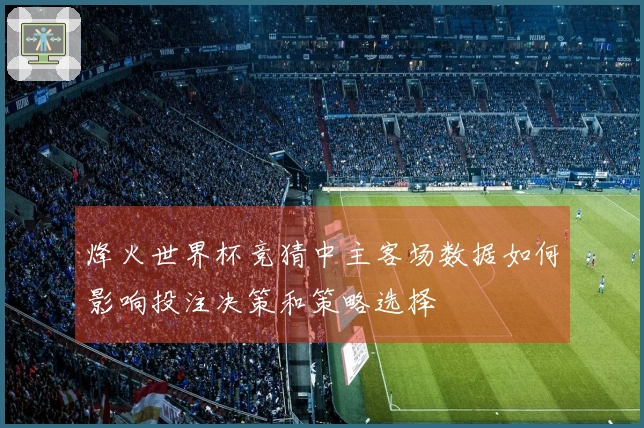 烽火世界杯竞猜中主客场数据如何影响投注决策和策略选择