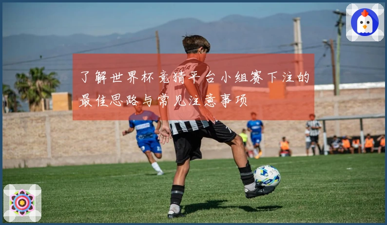 了解世界杯竞猜平台小组赛下注的最佳思路与常见注意事项