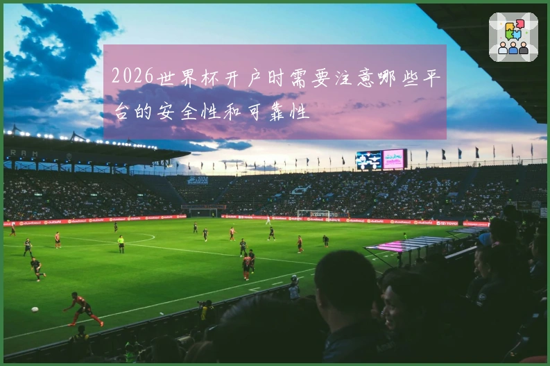 2026世界杯开户时需要注意哪些平台的安全性和可靠性