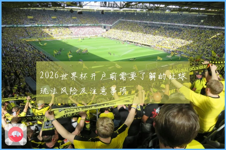 2026世界杯开户前需要了解的让球玩法风险及注意事项
