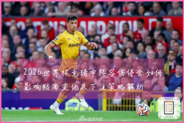 2026世界杯竞猜中阵容伤停会如何影响赔率变化及下注策略解析