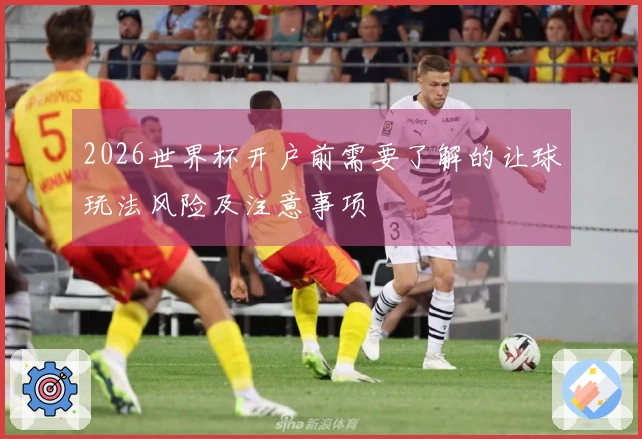2026世界杯开户前需要了解的让球玩法风险及注意事项