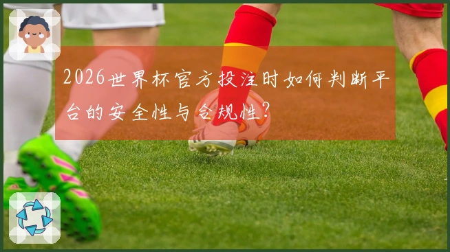 2026世界杯官方投注时如何判断平台的安全性与合规性？