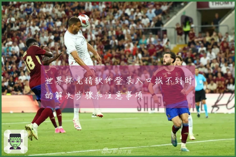 世界杯竞猜软件登录入口找不到时的解决步骤和注意事项