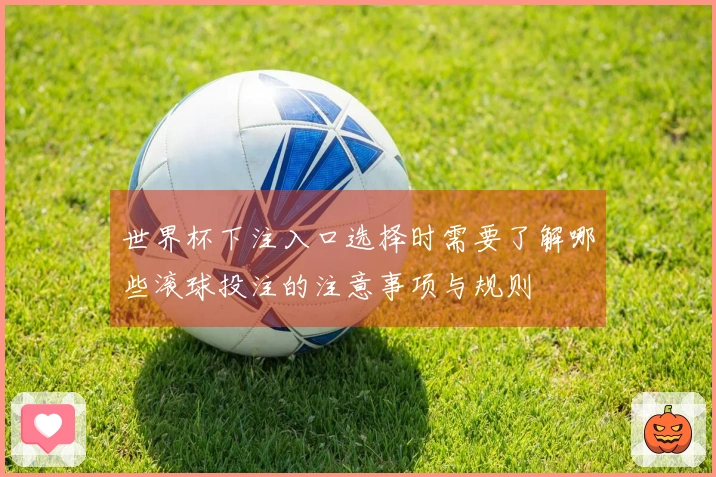 世界杯下注入口选择时需要了解哪些滚球投注的注意事项与规则