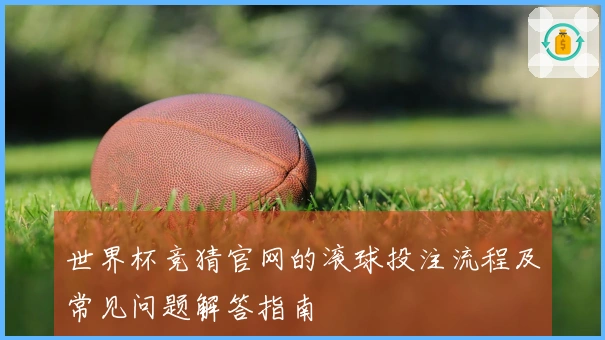 世界杯竞猜官网的滚球投注流程及常见问题解答指南