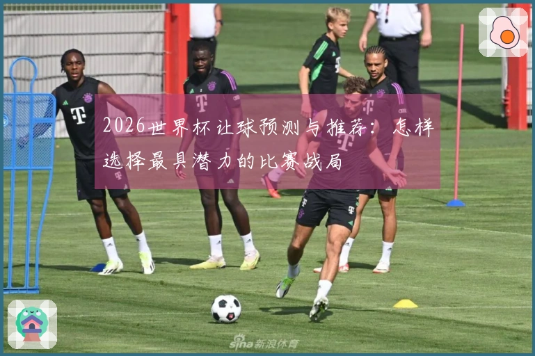 2026世界杯让球预测与推荐：怎样选择最具潜力的比赛战局