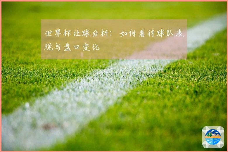 世界杯让球分析：如何看待球队表现与盘口变化