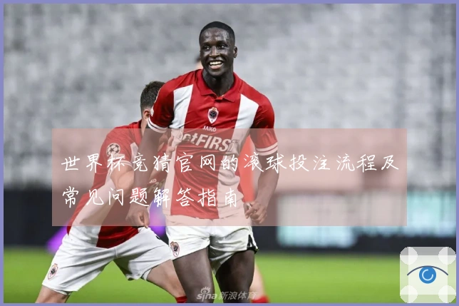 世界杯竞猜官网的滚球投注流程及常见问题解答指南