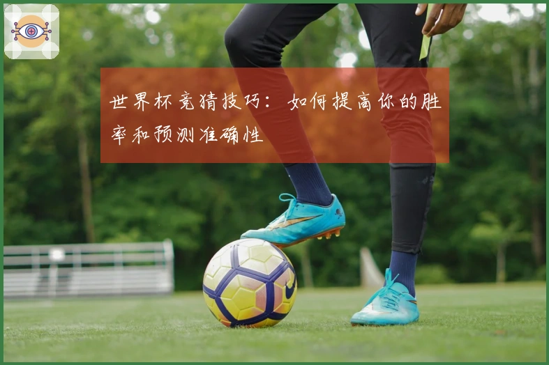 世界杯竞猜技巧：如何提高你的胜率和预测准确性