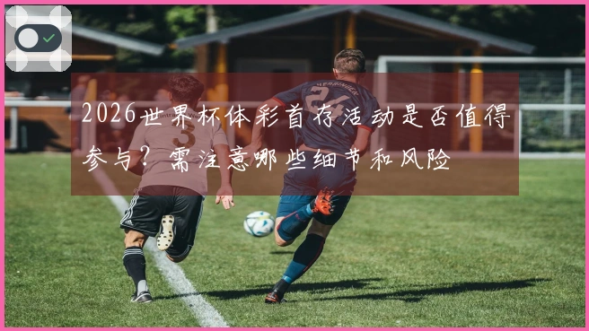 2026世界杯体彩首存活动是否值得参与？需注意哪些细节和风险