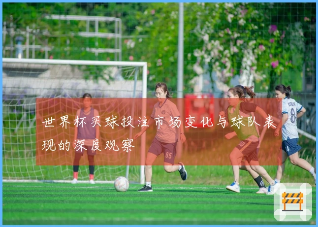 世界杯买球投注市场变化与球队表现的深度观察