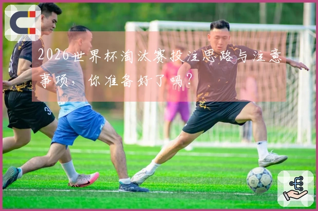 2026世界杯淘汰赛投注思路与注意事项，你准备好了吗？