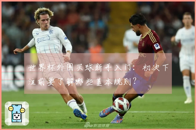 世界杯外围买球新手入门：初次下注前要了解哪些基本规则？