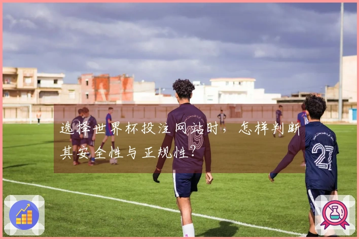 选择世界杯投注网站时，怎样判断其安全性与正规性？