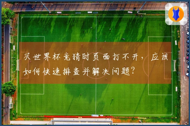 买世界杯竞猜时页面打不开，应该如何快速排查并解决问题？