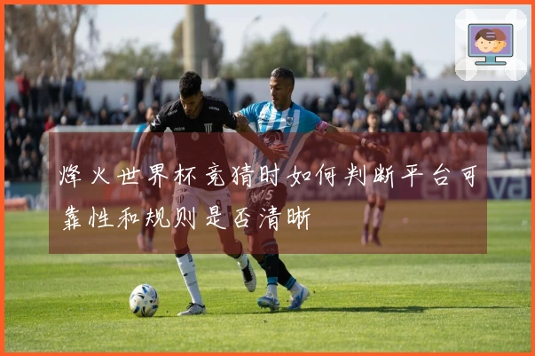 烽火世界杯竞猜时如何判断平台可靠性和规则是否清晰