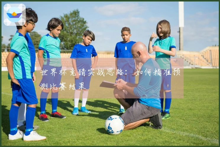 世界杯竞猜实战思路：如何精准预测比赛结果