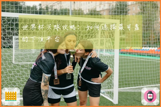世界杯买球攻略：如何选择最可靠的下注平台