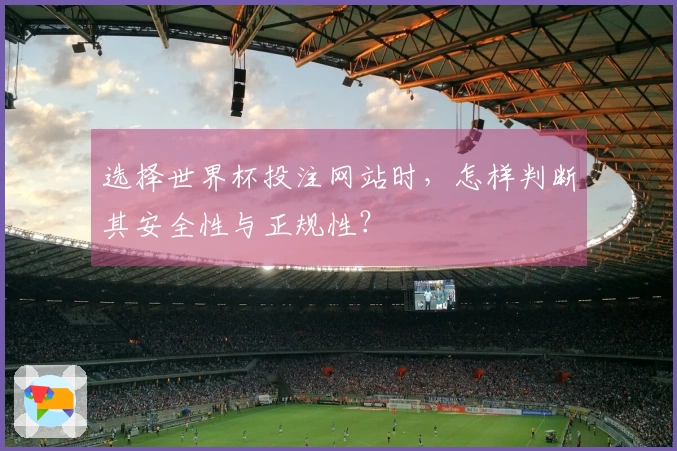 选择世界杯投注网站时，怎样判断其安全性与正规性？