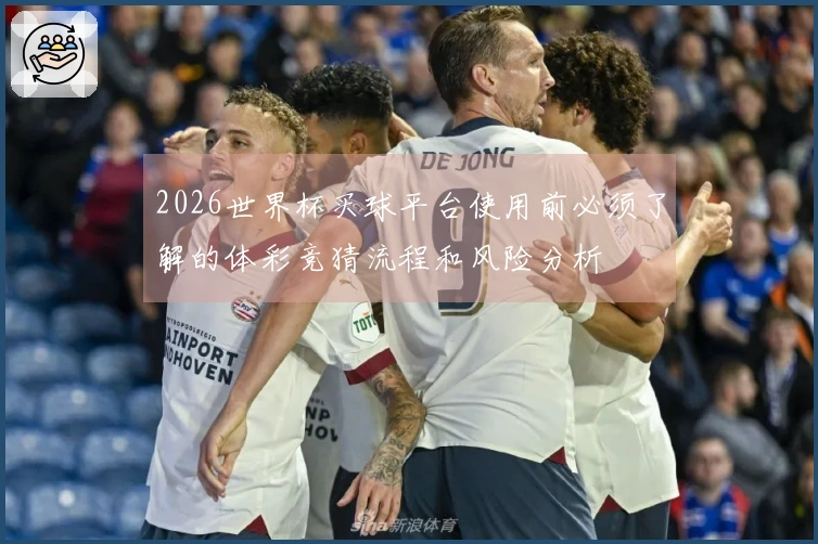 2026世界杯买球平台使用前必须了解的体彩竞猜流程和风险分析