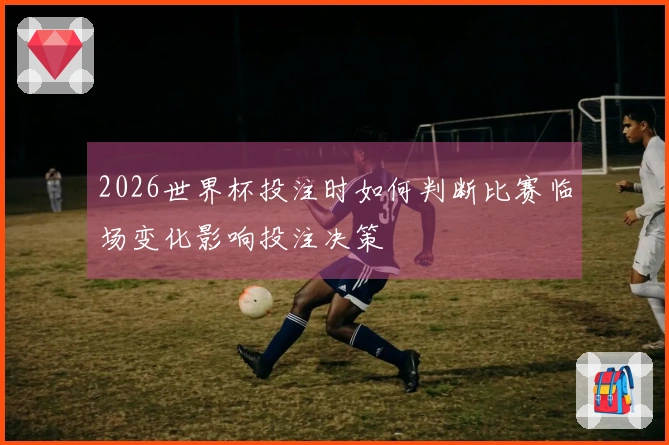 2026世界杯投注时如何判断比赛临场变化影响投注决策