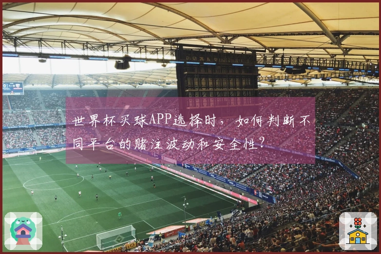 世界杯买球APP选择时，如何判断不同平台的赌注波动和安全性？