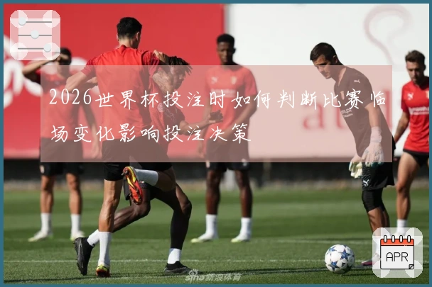 2026世界杯投注时如何判断比赛临场变化影响投注决策