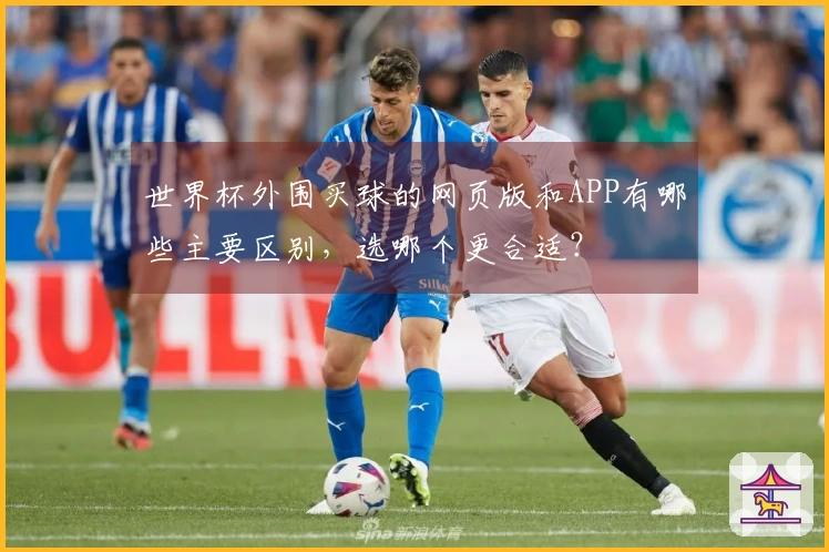 世界杯外围买球的网页版和APP有哪些主要区别，选哪个更合适？