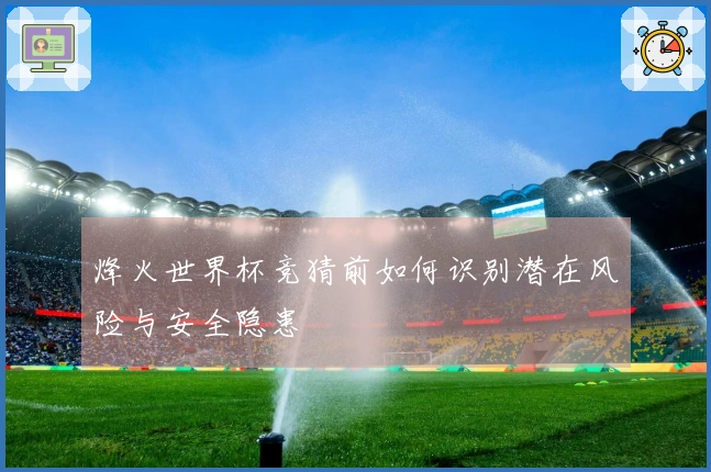烽火世界杯竞猜前如何识别潜在风险与安全隐患
