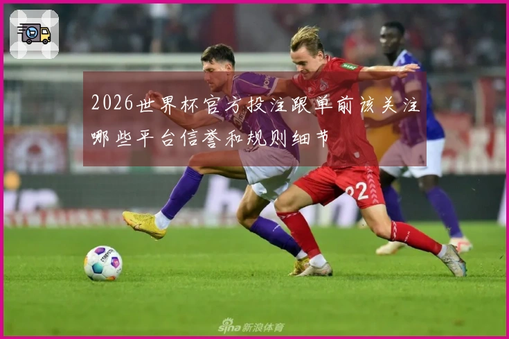 2026世界杯官方投注跟单前该关注哪些平台信誉和规则细节