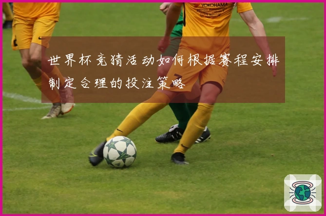 世界杯竞猜活动如何根据赛程安排制定合理的投注策略