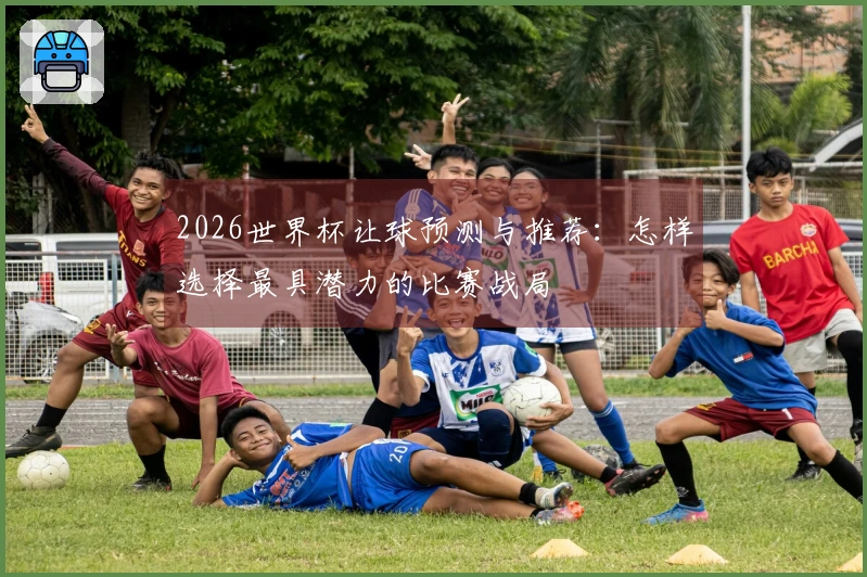 2026世界杯让球预测与推荐：怎样选择最具潜力的比赛战局