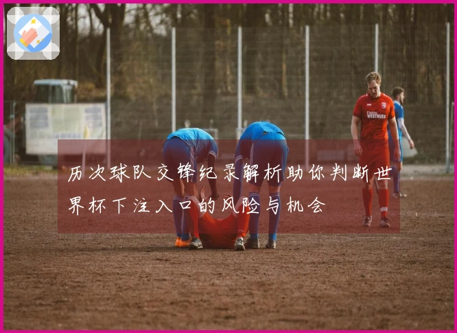 历次球队交锋纪录解析助你判断世界杯下注入口的风险与机会