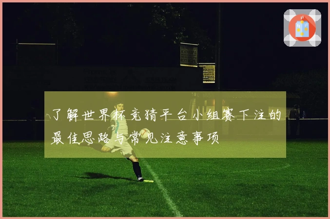 了解世界杯竞猜平台小组赛下注的最佳思路与常见注意事项