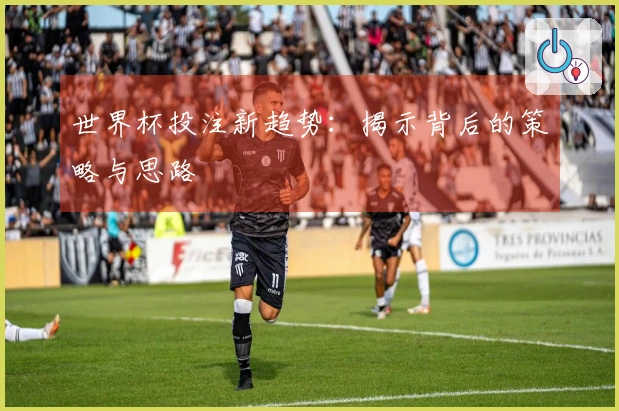 世界杯投注新趋势：揭示背后的策略与思路