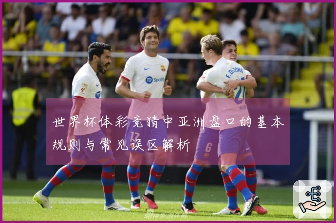 世界杯体彩竞猜中亚洲盘口的基本规则与常见误区解析