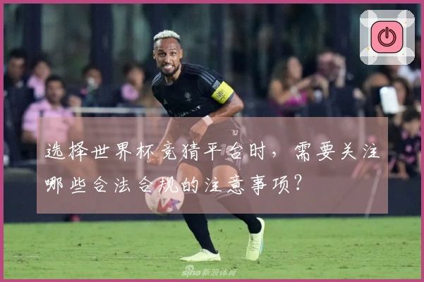 选择世界杯竞猜平台时，需要关注哪些合法合规的注意事项？