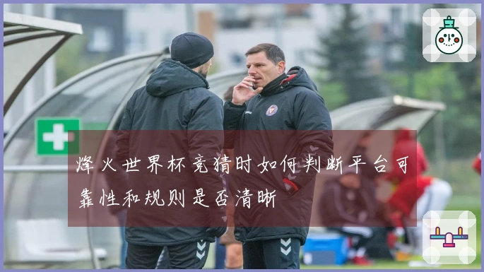烽火世界杯竞猜时如何判断平台可靠性和规则是否清晰