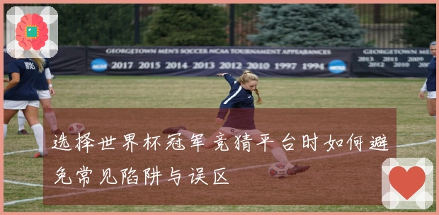 选择世界杯冠军竞猜平台时如何避免常见陷阱与误区