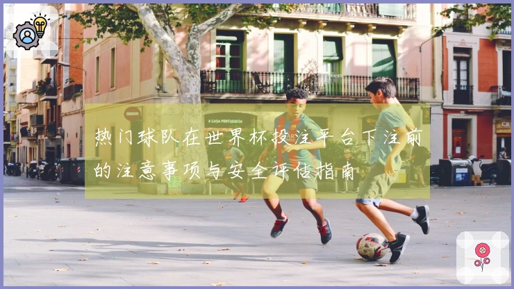 热门球队在世界杯投注平台下注前的注意事项与安全评估指南