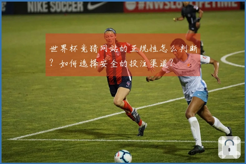 世界杯竞猜网站的正规性怎么判断？如何选择安全的投注渠道？