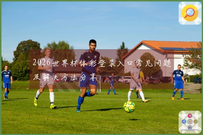 2026世界杯体彩登录入口常见问题及解决方法分享