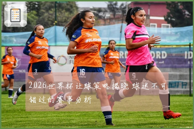 2026世界杯让球策略揭晓 球迷不可错过的赛事分析