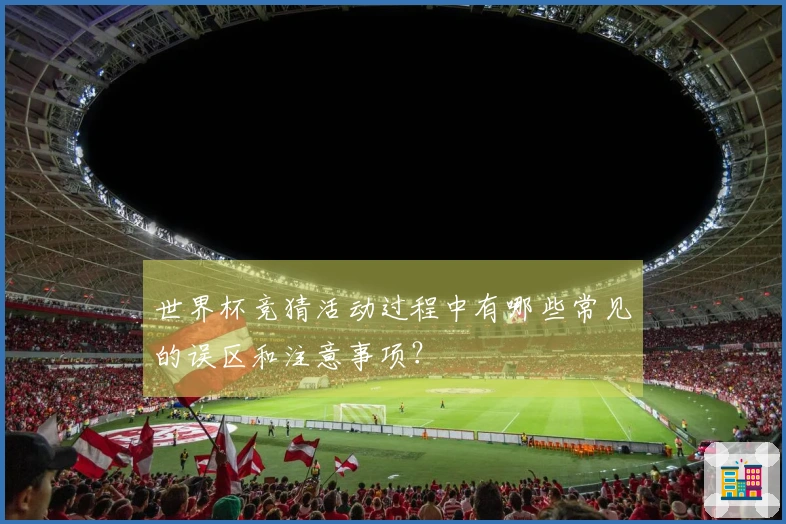 世界杯竞猜活动过程中有哪些常见的误区和注意事项？