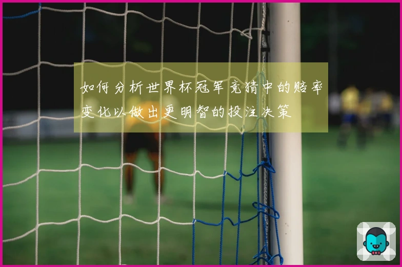 如何分析世界杯冠军竞猜中的赔率变化以做出更明智的投注决策