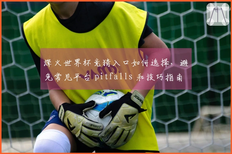 烽火世界杯竞猜入口如何选择，避免常见平台 pitfalls 和技巧指南